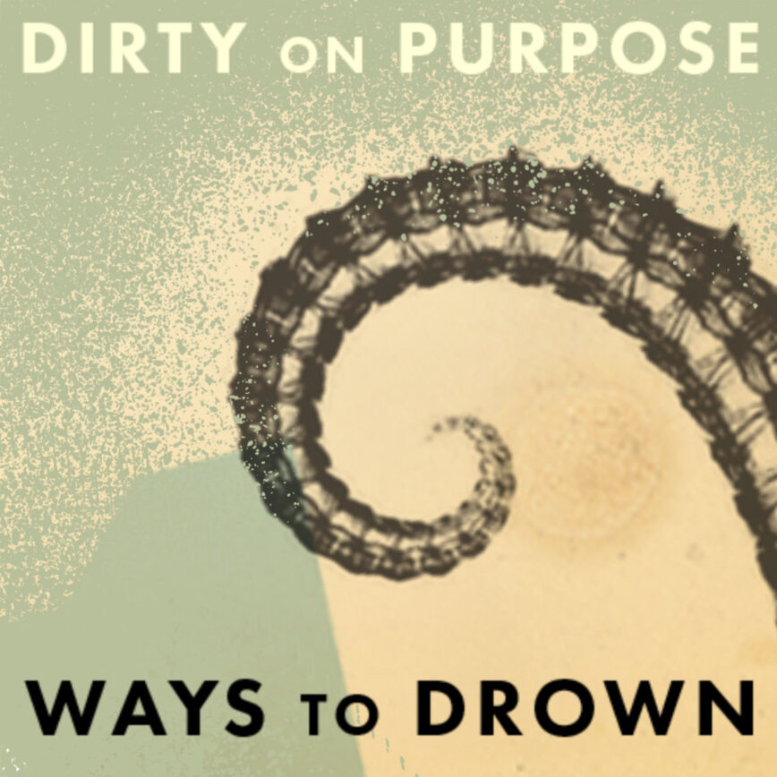 Dirty On Purpose – “Ways To Drown”